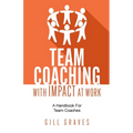 Team Coaching with Impact at Work: A Handbook for Team Coaches
