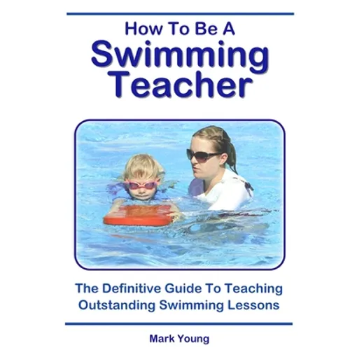 How To Be A Swimming Teacher: The Definitive Guide To Teaching Outstanding Swimming Lessons