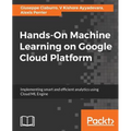 Hands-On Machine Learning on Google Cloud Platform: Implementing smart and efficient analytics using Cloud ML Engine