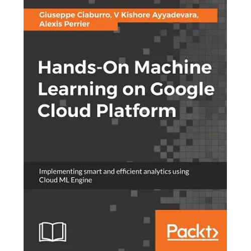 Hands-On Machine Learning on Google Cloud Platform: Implementing smart and efficient analytics using Cloud ML Engine