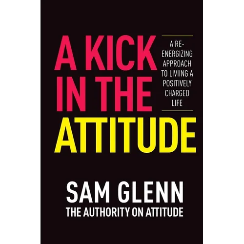 A Kick In The Attitude!: 13 Extraordinary Lessons Proven to Achieve New Levels of Personal & Professional Success