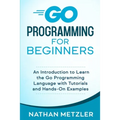 Go Programming for Beginners: An Introduction to Learn the Go Programming Language with Tutorials and Hands-On Examples
