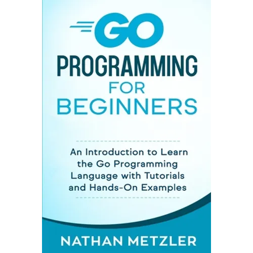 Go Programming for Beginners: An Introduction to Learn the Go Programming Language with Tutorials and Hands-On Examples