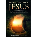 The UFO That Took Jesus: The Truth About Who Christ Was
