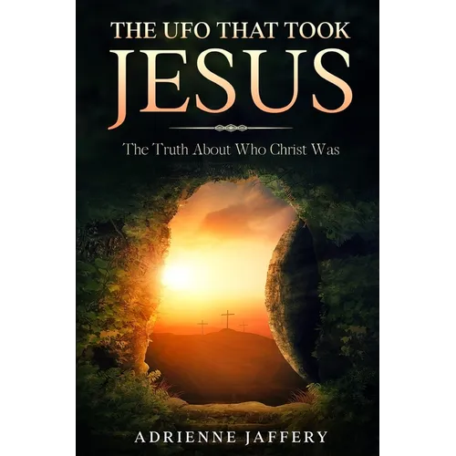 The UFO That Took Jesus: The Truth About Who Christ Was