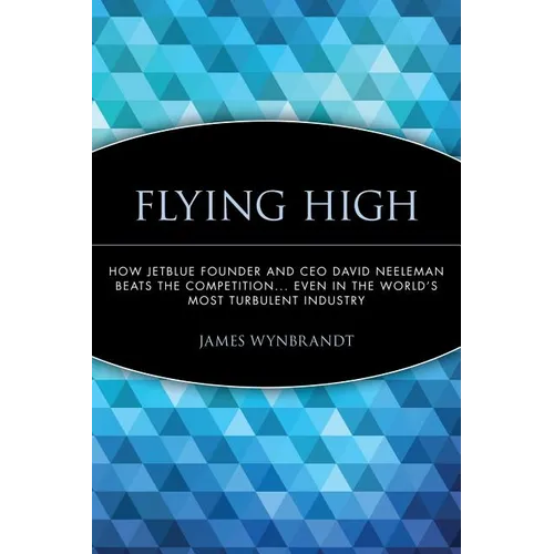 Flying High: How Jetblue Founder and CEO David Neeleman Beats the Competition... Even in the World's Most Turbulent Industry