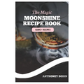 The Magic Moonshine Recipe Book: Distill Your Spirit - From Whiskey to Fruity Delights - A Complete Guide for the Aspiring Moonshiner