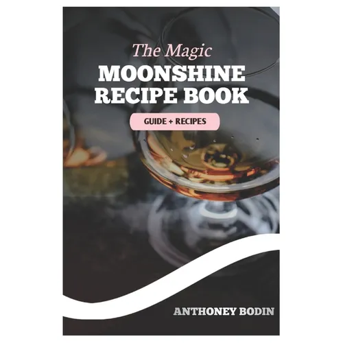 The Magic Moonshine Recipe Book: Distill Your Spirit - From Whiskey to Fruity Delights - A Complete Guide for the Aspiring Moonshiner