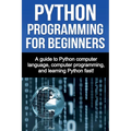 Python Programming for Beginners: A guide to Python computer language, computer programming, and learning Python fast!