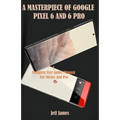 A Masterpiece of Google Pixel 6 and 6 Pro: A Complete Userguide/Manual for Novice and Pro
