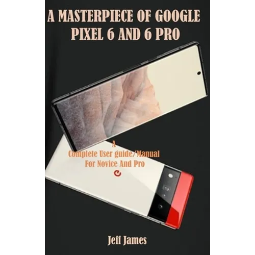 A Masterpiece of Google Pixel 6 and 6 Pro: A Complete Userguide/Manual for Novice and Pro