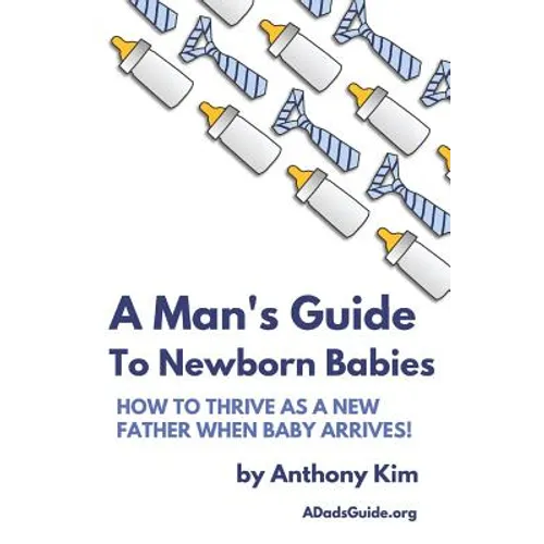 A Man's Guide to Newborn Babies: How To Thrive As A New Father When Baby Arrives!