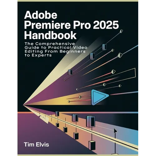 Adobe Premiere Pro 2025 Handbook: The Comprehensive Guide to Practical Video Editing From Beginners to Experts