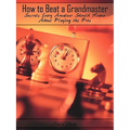How to Beat a Grandmaster: Secrets Every Amateur Should Know About Playing the Pros