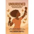 Unburdened A Single Mother's Journey to Freedom and Wholeness: Breaking Free from Toxicity to Reclaim Peace, Purpose, and Power