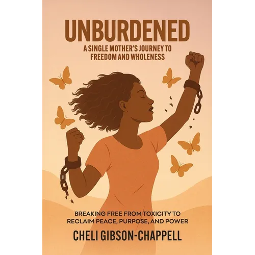 Unburdened A Single Mother's Journey to Freedom and Wholeness: Breaking Free from Toxicity to Reclaim Peace, Purpose, and Power