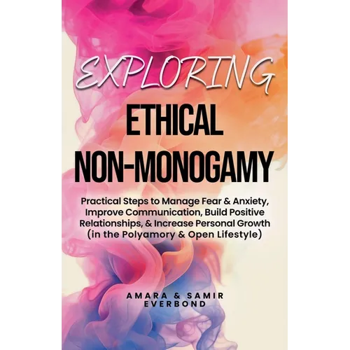 Exploring Ethical Non-Monogamy: Practical Steps to Manage Fear, Improve Communication, Build Positive Relationships, & Increase Personal Growth (in th