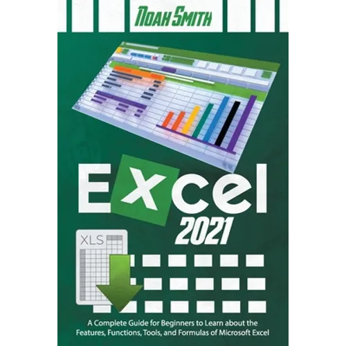 Excel 2021: A Complete Guide for Beginners to Learn about the Features, Functions, Tools, and Formulas of Microsoft Excel