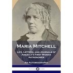 Maria Mitchell: Life, Letters, and Journals of America's First Woman Astronomer - An Autobiography