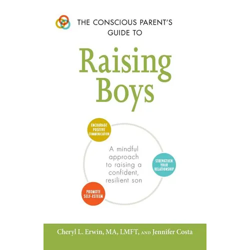 The Conscious Parent's Guide to Raising Boys: A Mindful Approach to Raising a Confident, Resilient Son * Promote Self-Esteem * Encourage Positive Comm