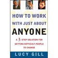 How to Work with Just about Anyone: A 3-Step Solution for Getting Difficult People to Change