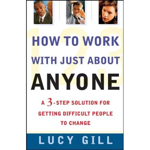 How to Work with Just about Anyone: A 3-Step Solution for Getting Difficult People to Change