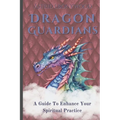 Dragon Guardians: A Guide To Enhance Your Spiritual Practice By Working With Dragon Magic