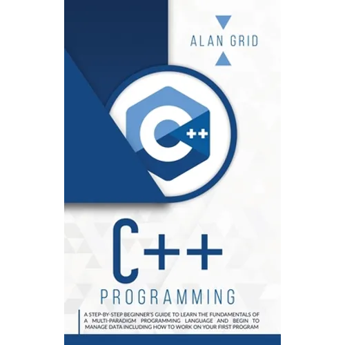 C++ Programming: A Beginner's Guide to Learn the Basic of a Multi-Paradigm Programming Language and Begin to Manage Data