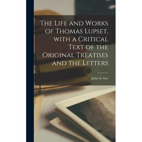 The Life and Works of Thomas Lupset, With a Critical Text of the Original Treatises and the Letters