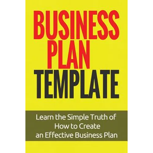 Business Plan Template: Learn the Simple Truth of How to Create an Effective Business Plan