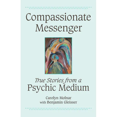 Compassionate Messenger: True Stories from a Psychic Medium
