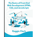 The Basics of Front-End Web Development (HTML, CSS, and JavaScript): Learn How To Design and Build Websites As A Beginner