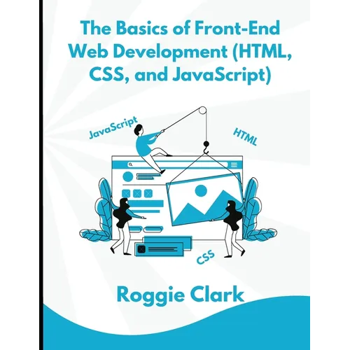 The Basics of Front-End Web Development (HTML, CSS, and JavaScript): Learn How To Design and Build Websites As A Beginner