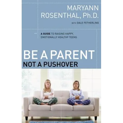 The Be a Parent, Not a Pushover: A Guide to Raising Happy, Emotionally Healthy Teens