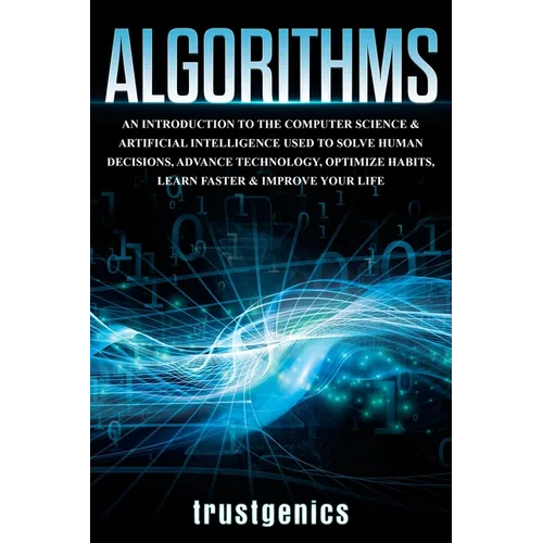Algorithms: An Introduction to The Computer Science & Artificial Intelligence Used to Solve Human Decisions, Advance Technology, Optimize Habits, Lear
