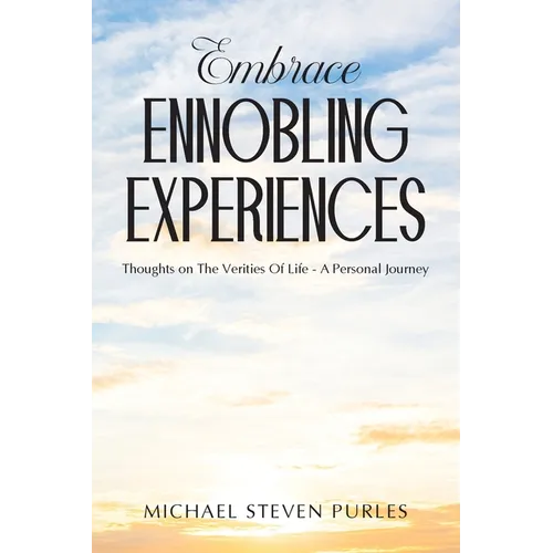 Embrace Ennobling Experiences: Thoughts on The Verities Of Life - A Personal Journey
