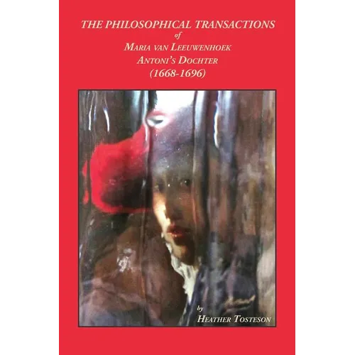 The Philosophical Transactions of Maria Van Leeuwenhoek, Antoni's Dochter (1668-1696): Including accounts of novel discoveries made in Delft that bear