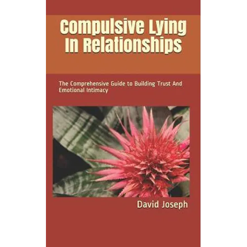 Compulsive Lying In Relationships: The Comprehensive Guide to Building Trust And Emotional Intimacy