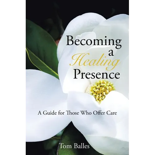 Becoming a Healing Presence: A Guide For Those Who Offer Care