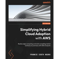 Simplifying Hybrid Cloud Adoption with AWS: Realize edge computing and build compelling hybrid solutions on premises with AWS Outposts