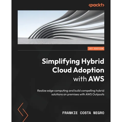 Simplifying Hybrid Cloud Adoption with AWS: Realize edge computing and build compelling hybrid solutions on premises with AWS Outposts