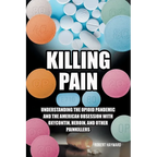 Killing Pain: Understanding the Opioid Pandemic and the American Obsession with Oxycontin, Heroin, and Other Painkillers