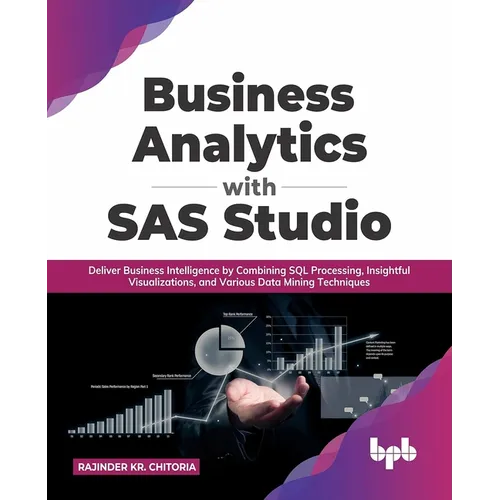 Business Analytics with SAS Studio: Deliver Business Intelligence by Combining SQL Processing, Insightful Visualizations, and Various Data Mining Tech