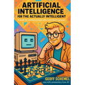 Artificial Intelligence for the Actually Intelligent: A book for people who hate tech manuals