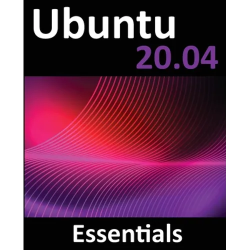 Ubuntu 20.04 Essentials: A Guide to Ubuntu 20.04 Desktop and Server Editions