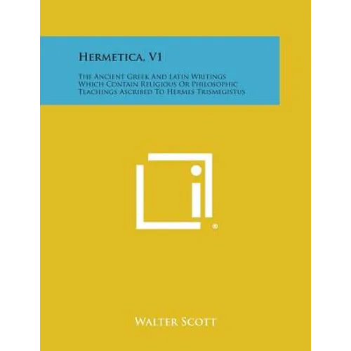 Hermetica, V1: The Ancient Greek and Latin Writings Which Contain Religious or Philosophic Teachings Ascribed to Hermes Trismegistus