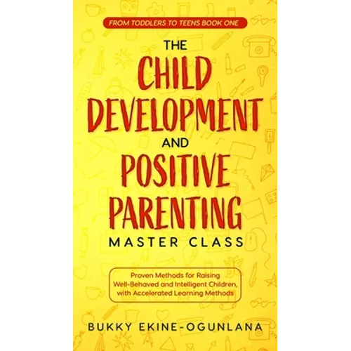 The Child Development and Positive Parenting Master Class: Proven Methods for Raising Well-Behaved and Intelligent Children, with Accelerated Learning