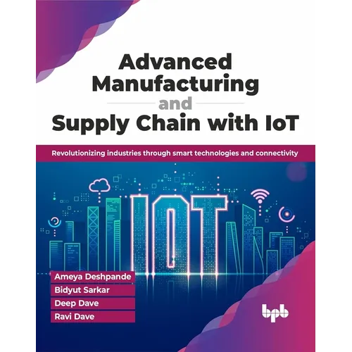Advanced Manufacturing and Supply Chain with Iot: Revolutionizing Industries Through Smart Technologies and Connectivity