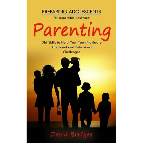 Parenting: Preparing Adolescents for Responsible Adulthood (Dbt Skills to Help Your Teen Navigate Emotional and Behavioral Challenges)