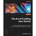The Art of Crafting User Stories: Unleash creativity and collaboration to deliver high-value products with a delightful user experience